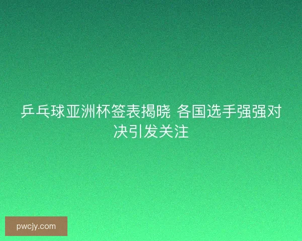 乒乓球亚洲杯签表揭晓 各国选手强强对决引发关注