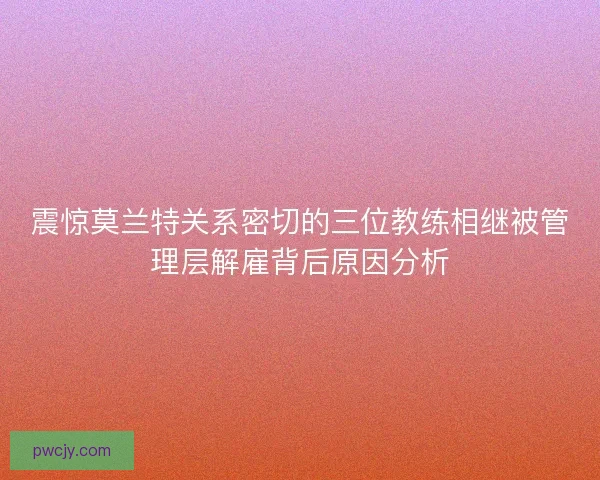震惊莫兰特关系密切的三位教练相继被管理层解雇背后原因分析