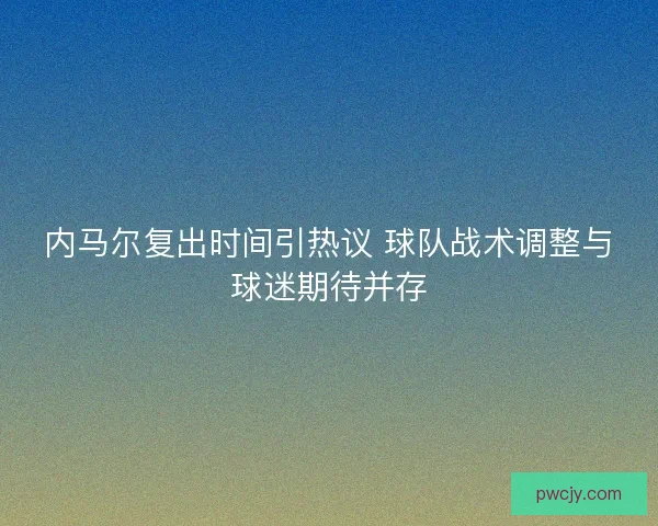 内马尔复出时间引热议 球队战术调整与球迷期待并存