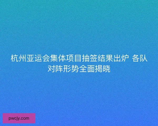 杭州亚运会集体项目抽签结果出炉 各队对阵形势全面揭晓 杭州亚运会集体项目抽签结果出炉 各队对阵形势全面揭晓