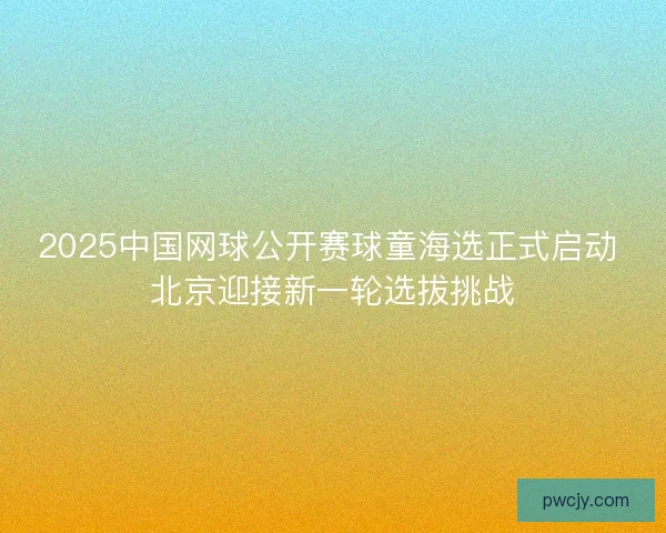 2025中国网球公开赛球童海选正式启动 北京迎接新一轮选拔挑战