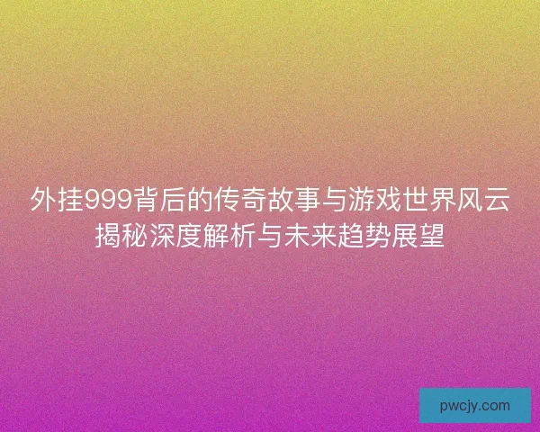 外挂999背后的传奇故事与游戏世界风云揭秘深度解析与未来趋势展望