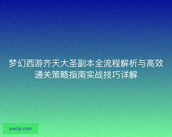 梦幻西游齐天大圣副本全流程解析与高效通关策略指南实战技巧详解