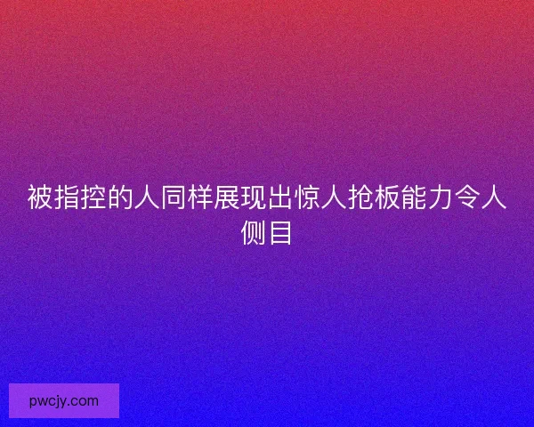 被指控的人同样展现出惊人抢板能力令人侧目 被指控的人同样展现出惊人抢板能力令人侧目