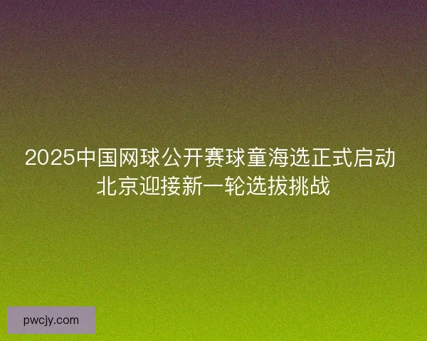 2025中国网球公开赛球童海选正式启动 北京迎接新一轮选拔挑战