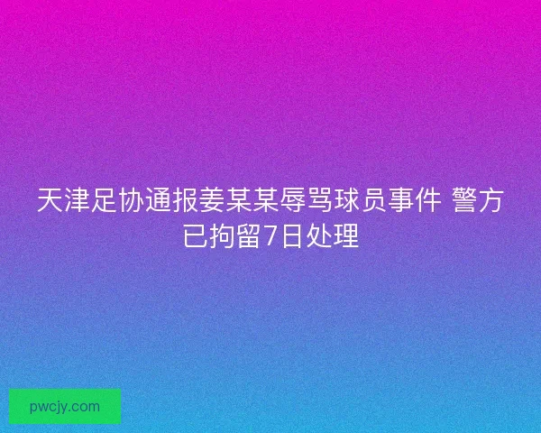 天津足协通报姜某某辱骂球员事件 警方已拘留7日处理