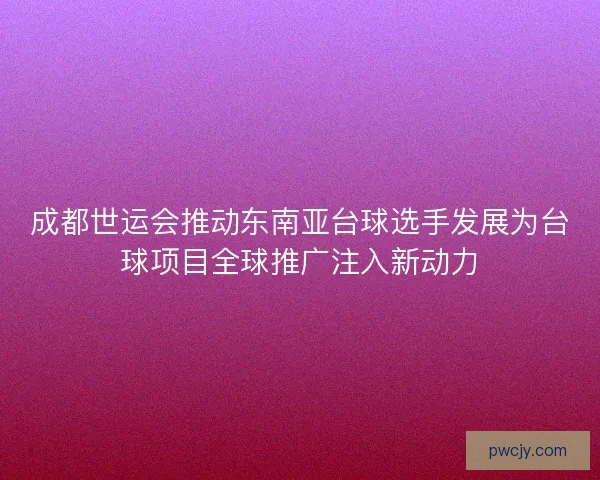 成都世运会推动东南亚台球选手发展为台球项目全球推广注入新动力