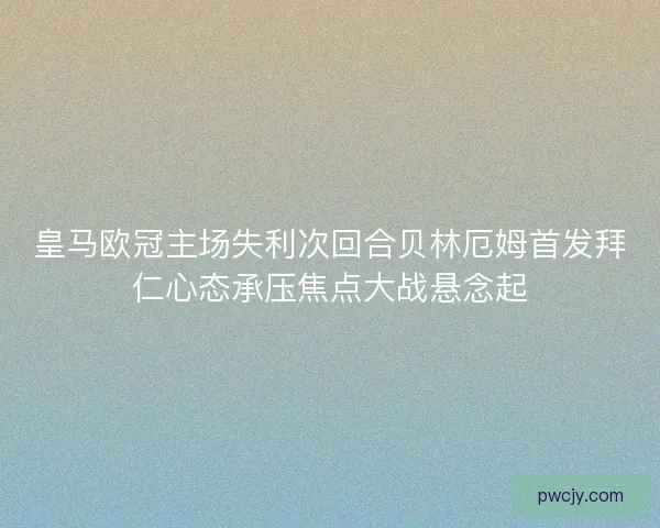 皇马欧冠主场失利次回合贝林厄姆首发拜仁心态承压焦点大战悬念起