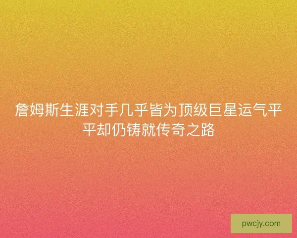 詹姆斯生涯对手几乎皆为顶级巨星运气平平却仍铸就传奇之路