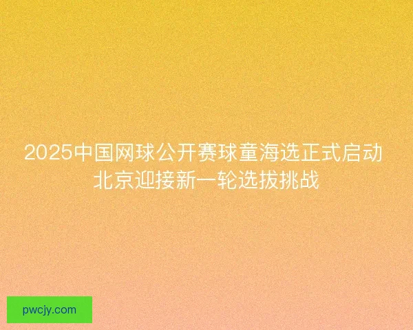 2025中国网球公开赛球童海选正式启动 北京迎接新一轮选拔挑战