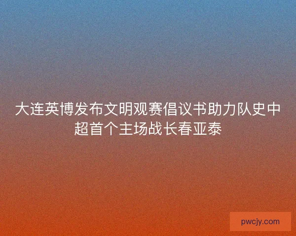 大连英博发布文明观赛倡议书助力队史中超首个主场战长春亚泰