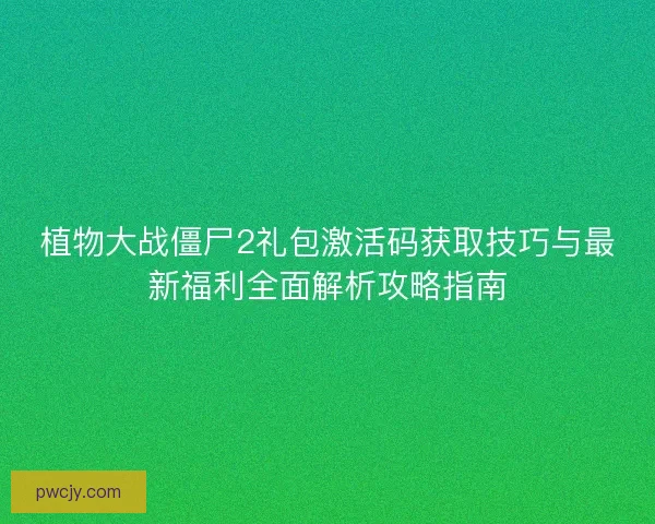 植物大战僵尸2礼包激活码获取技巧与最新福利全面解析攻略指南