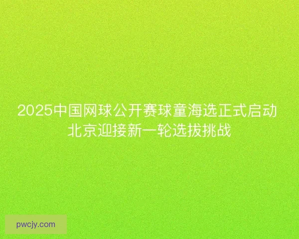 2025中国网球公开赛球童海选正式启动 北京迎接新一轮选拔挑战