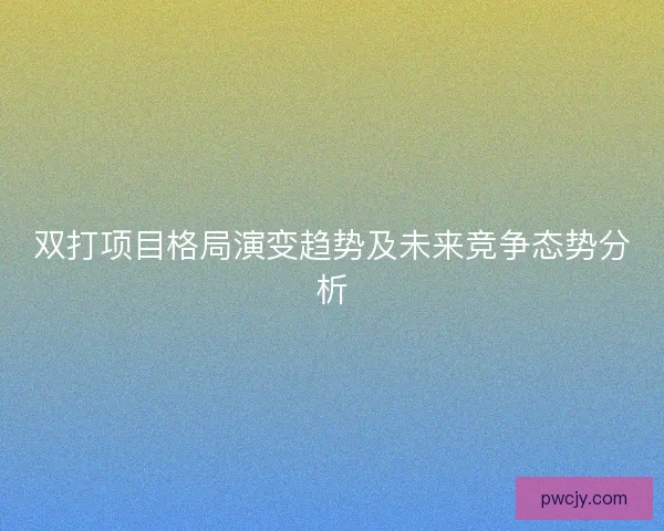 双打项目格局演变趋势及未来竞争态势分析