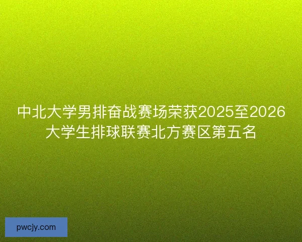 中北大学男排奋战赛场荣获2025至2026大学生排球联赛北方赛区第五名