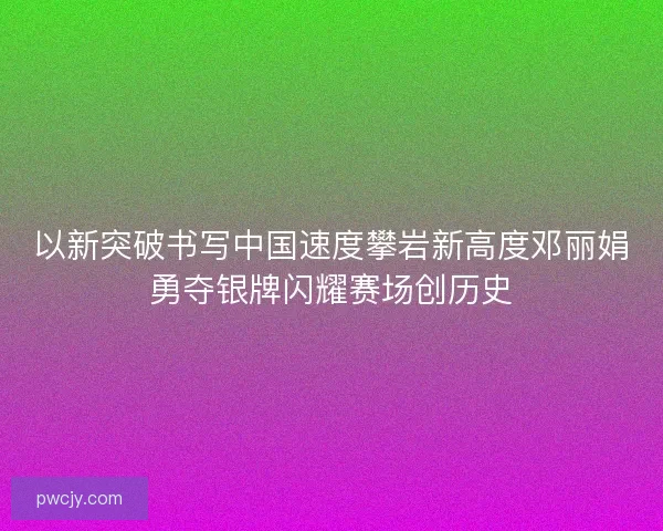 以新突破书写中国速度攀岩新高度邓丽娟勇夺银牌闪耀赛场创历史