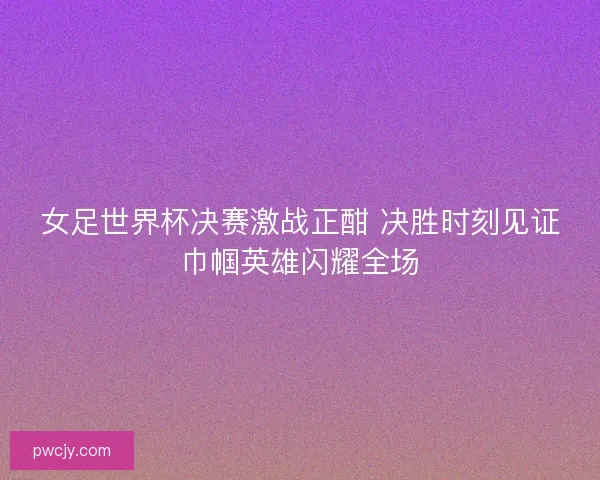 女足世界杯决赛激战正酣 决胜时刻见证巾帼英雄闪耀全场 女足世界杯决赛激战正酣 决胜时刻见证巾帼英雄闪耀全场