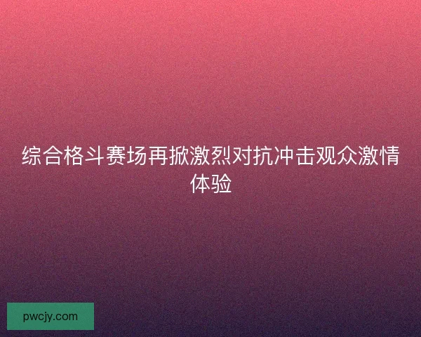 综合格斗赛场再掀激烈对抗冲击观众激情体验 综合格斗赛场再掀激烈对抗冲击观众激情体验